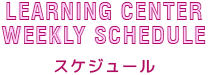 LEARNING Center Weekly Schedule スケジュール